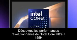 Découvrez les performances révolutionnaires de l&rsquo;Intel Core Ultra 7 155H