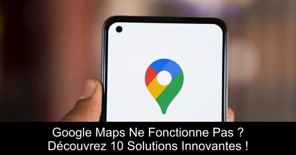 Google Maps Ne Fonctionne Pas ? Découvrez 10 Solutions Innovantes !