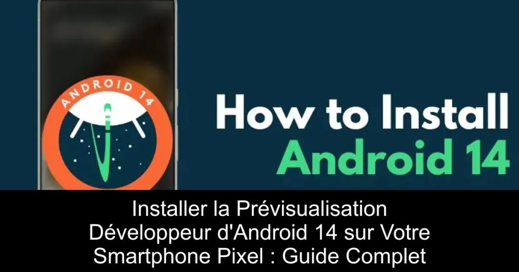 Installer la Prévisualisation Développeur d&rsquo;Android 14 sur Votre Smartphone Pixel : Guide Complet