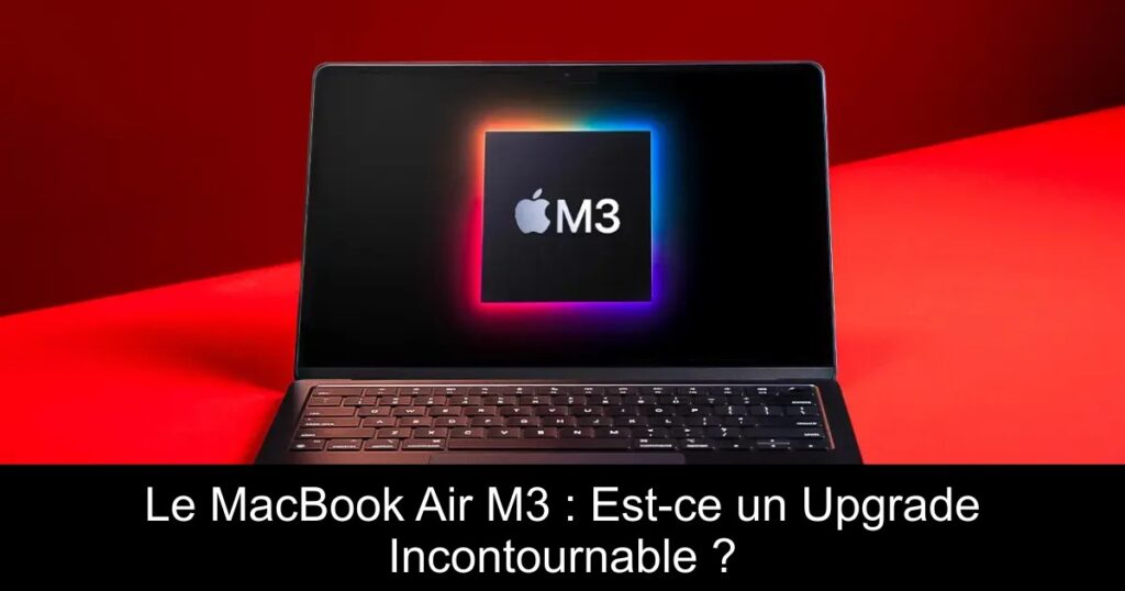 Le MacBook Air M3 : Est-ce un Upgrade Incontournable ?