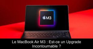 Le MacBook Air M3 : Est-ce un Upgrade Incontournable ?