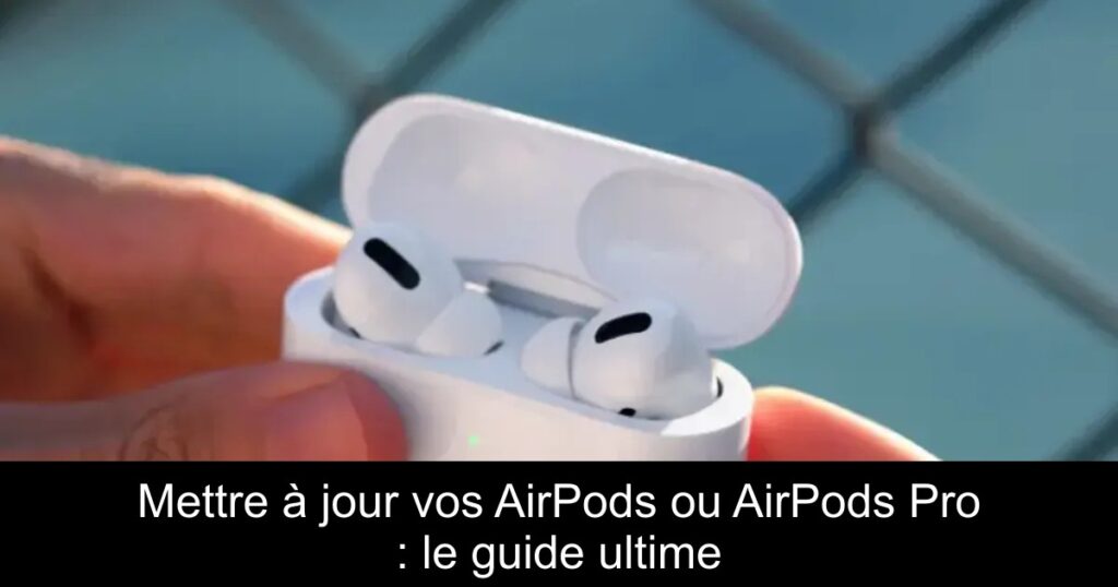 Mettre à jour vos AirPods ou AirPods Pro : le guide ultime