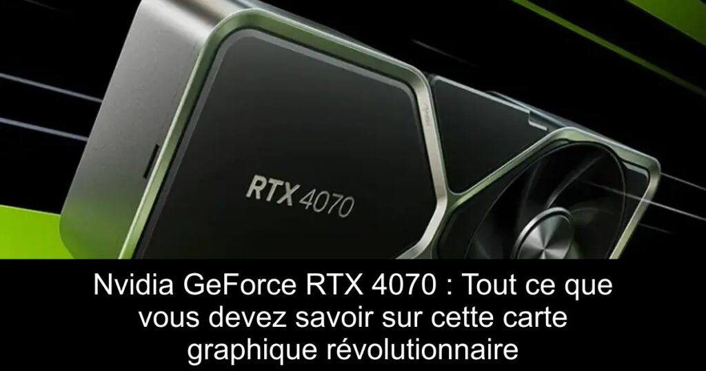 Nvidia GeForce RTX 4070 : Tout ce que vous devez savoir sur cette carte graphique révolutionnaire