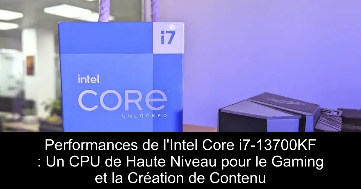 Performances de l&rsquo;Intel Core i7-13700KF : Un CPU de Haute Niveau pour le Gaming et la Création de Contenu