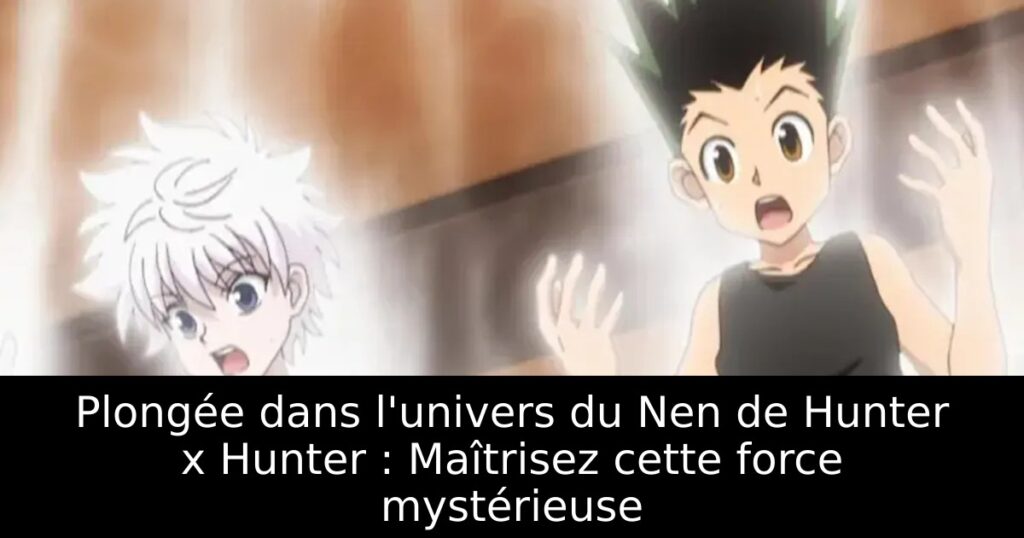 Plongée dans l&rsquo;univers du Nen de Hunter x Hunter : Maîtrisez cette force mystérieuse