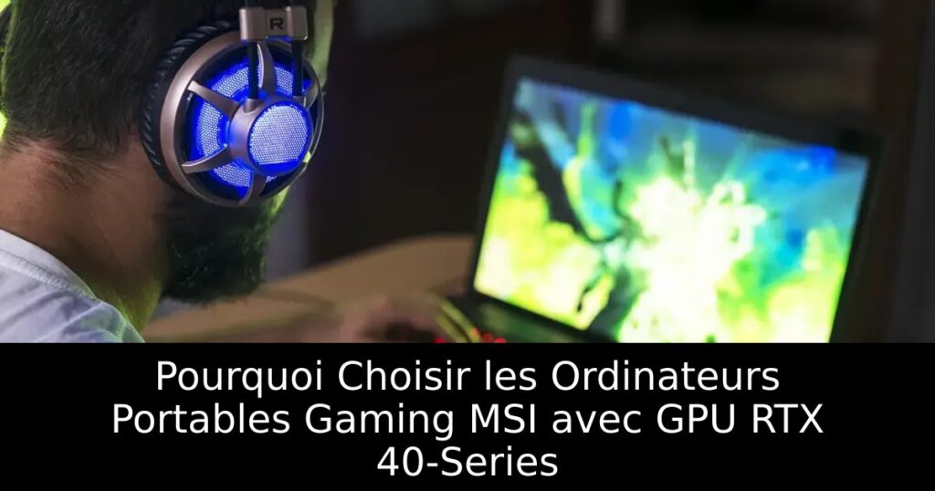 Pourquoi Choisir les Ordinateurs Portables Gaming MSI avec GPU RTX 40-Series
