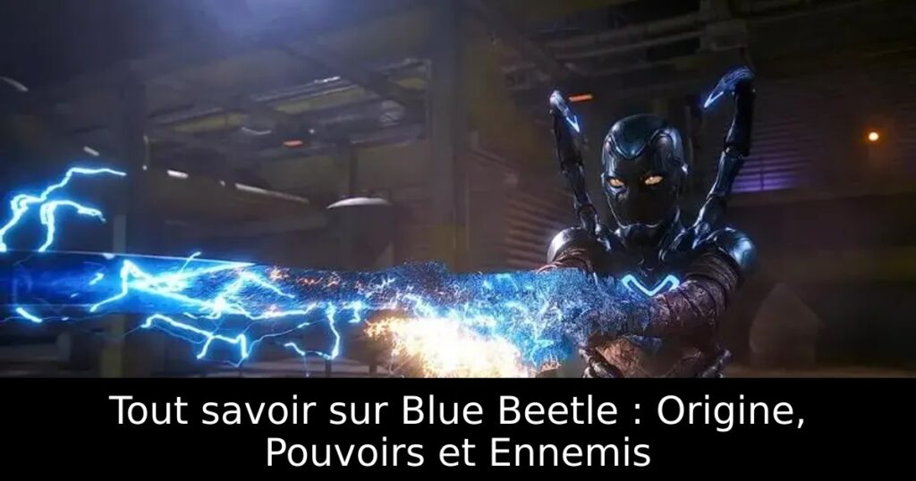 Tout savoir sur Blue Beetle : Origine, Pouvoirs et Ennemis
