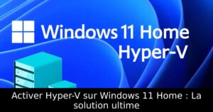 Activer Hyper-V sur Windows 11 Home : La solution ultime
