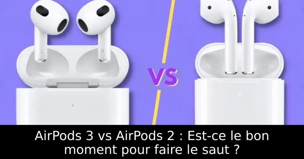 AirPods 3 vs AirPods 2 : Est-ce le bon moment pour faire le saut ?