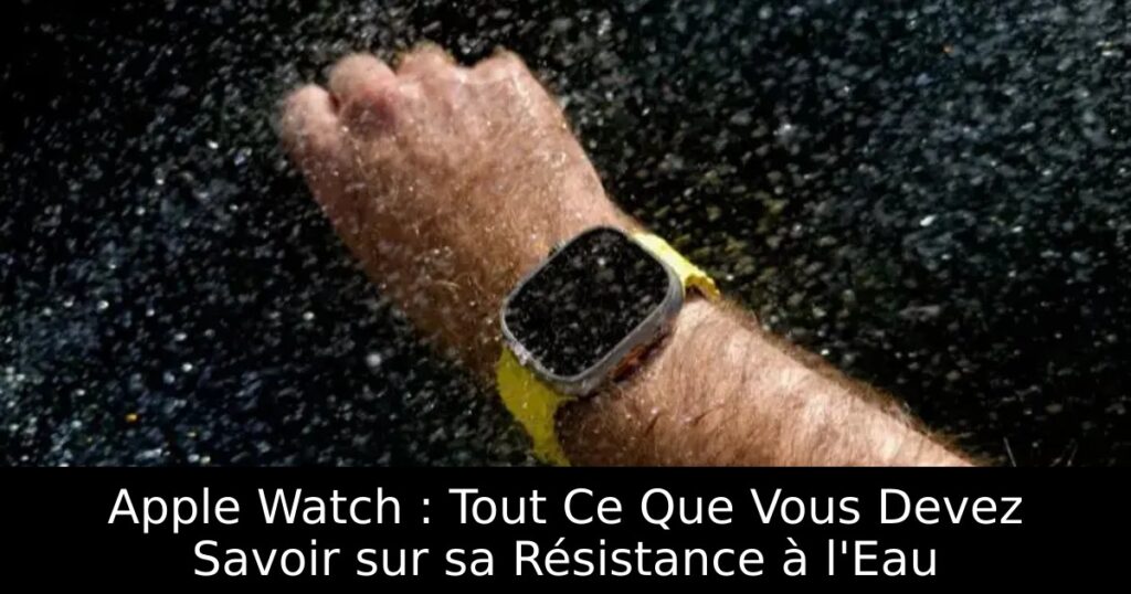 Apple Watch : Tout Ce Que Vous Devez Savoir sur sa Résistance à l&rsquo;Eau