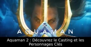 Aquaman 2 : Découvrez le Casting et les Personnages Clés