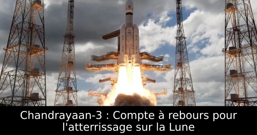 Chandrayaan-3 : Compte à rebours pour l&rsquo;atterrissage sur la Lune