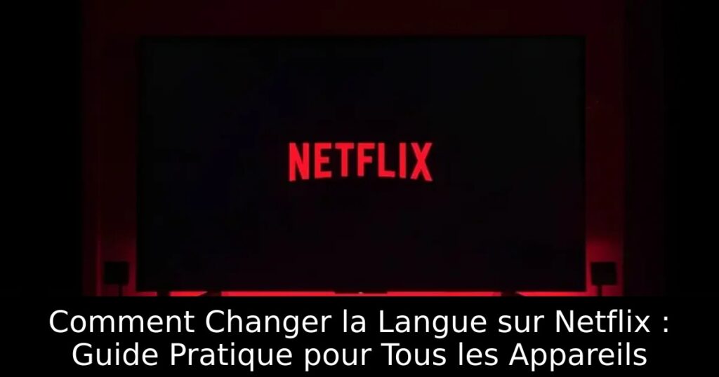 Comment Changer la Langue sur Netflix : Guide Pratique pour Tous les Appareils
