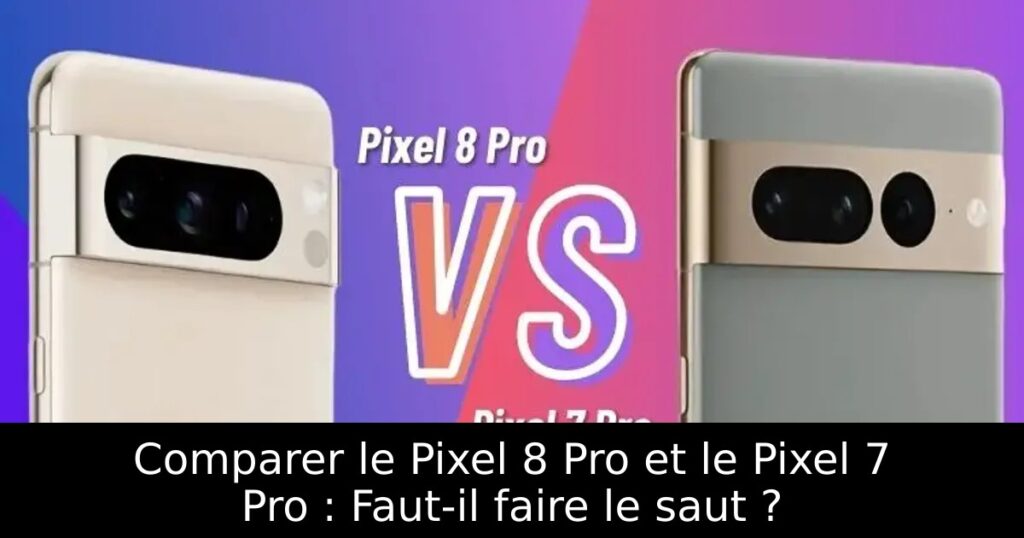 Comparer le Pixel 8 Pro et le Pixel 7 Pro : Faut-il faire le saut ?