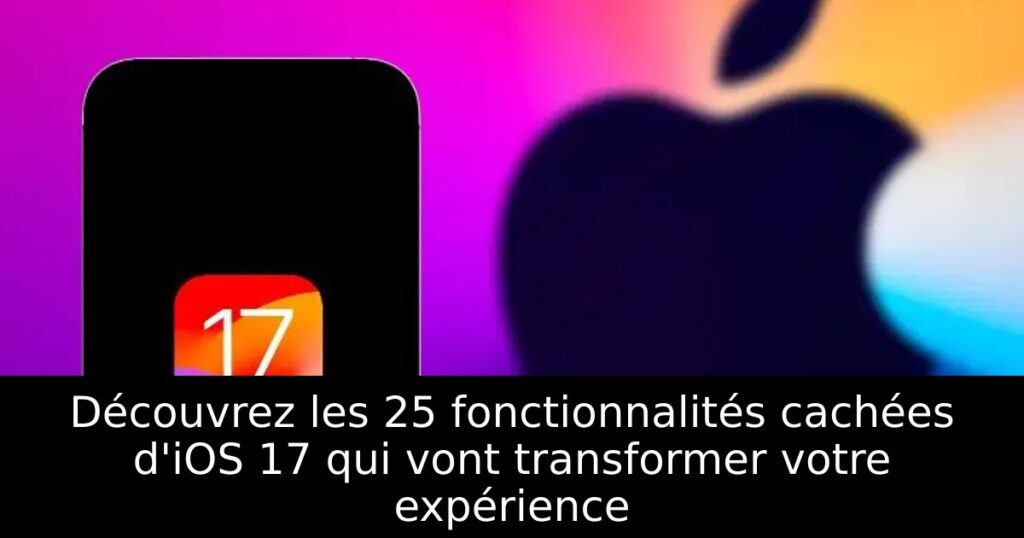 Découvrez les 25 fonctionnalités cachées d&rsquo;iOS 17 qui vont transformer votre expérience