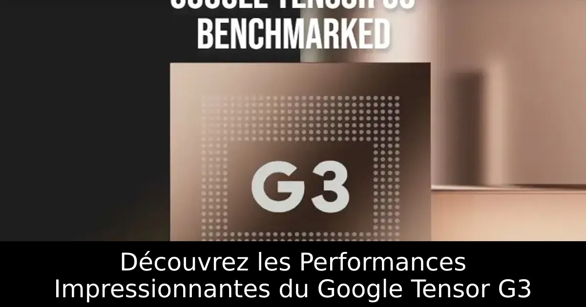 Découvrez les Performances Impressionnantes du Google Tensor G3