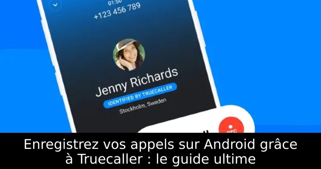 Enregistrez vos appels sur Android grâce à Truecaller : le guide ultime