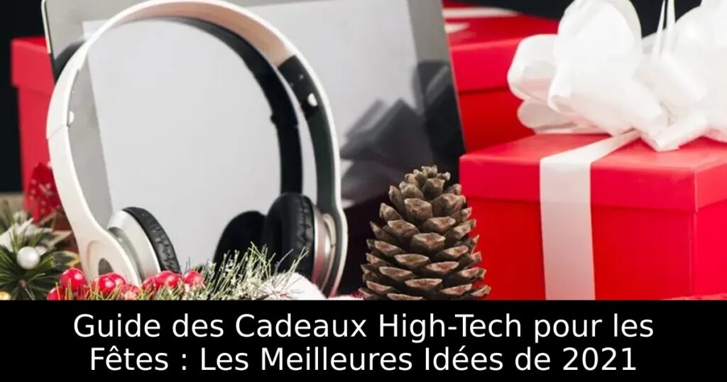 Guide des Cadeaux High-Tech pour les Fêtes : Les Meilleures Idées de 2021