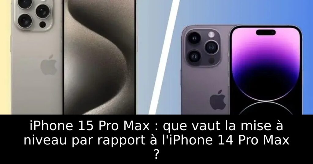 iPhone 15 Pro Max : que vaut la mise à niveau par rapport à l&rsquo;iPhone 14 Pro Max ?