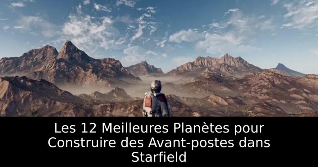 Les 12 Meilleures Planètes pour Construire des Avant-postes dans Starfield