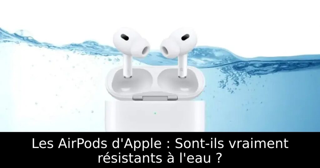 Les AirPods d&rsquo;Apple : Sont-ils vraiment résistants à l&rsquo;eau ?
