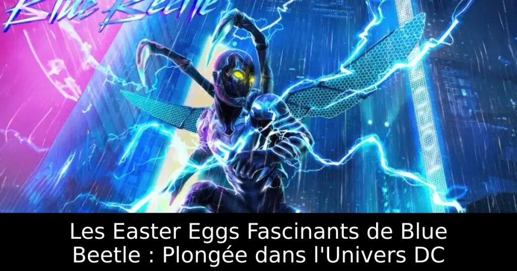 Les Easter Eggs Fascinants de Blue Beetle : Plongée dans l&rsquo;Univers DC