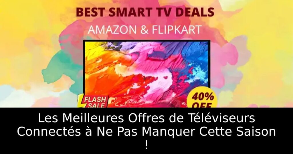 Les Meilleures Offres de Téléviseurs Connectés à Ne Pas Manquer Cette Saison !