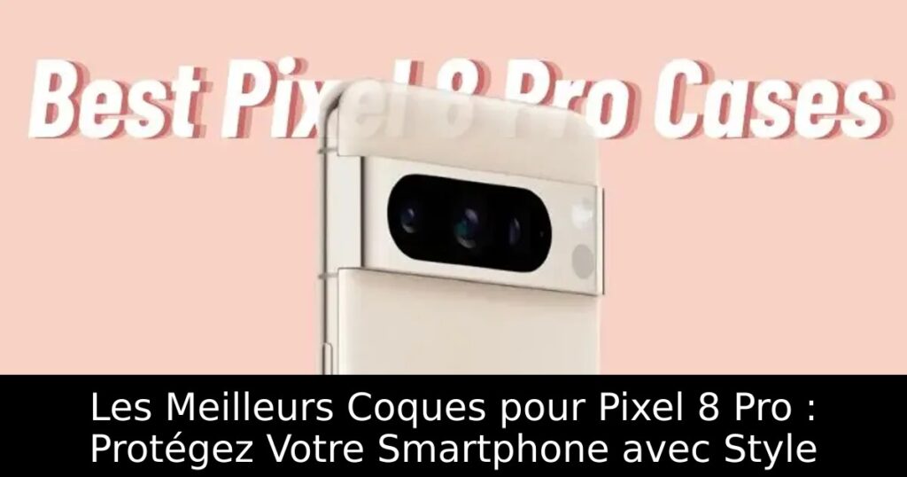 Les Meilleurs Coques pour Pixel 8 Pro : Protégez Votre Smartphone avec Style