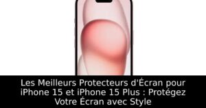 Les Meilleurs Protecteurs d&rsquo;Écran pour iPhone 15 et iPhone 15 Plus : Protégez Votre Écran avec Style