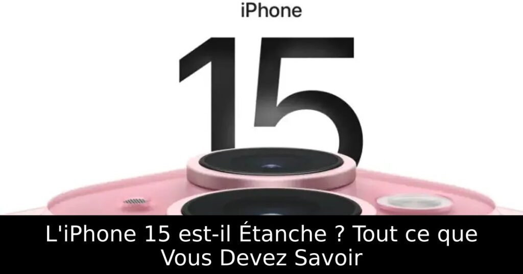 L&rsquo;iPhone 15 est-il Étanche ? Tout ce que Vous Devez Savoir