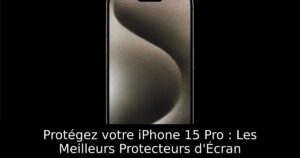 Protégez votre iPhone 15 Pro : Les Meilleurs Protecteurs d&rsquo;Écran