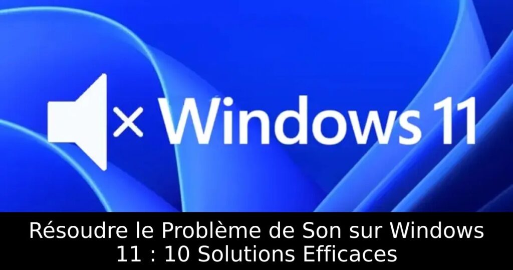 Résoudre le Problème de Son sur Windows 11 : 10 Solutions Efficaces