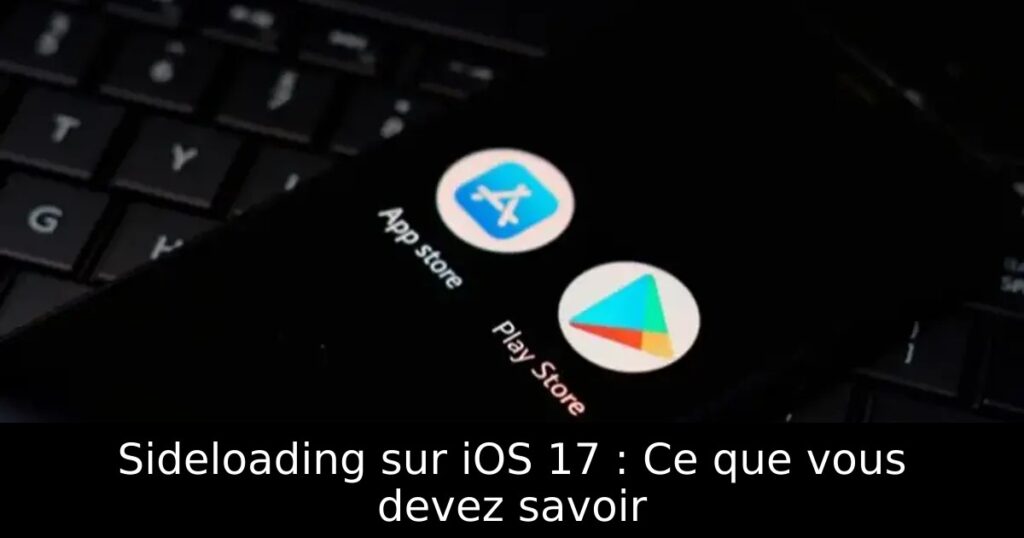 Sideloading sur iOS 17 : Ce que vous devez savoir