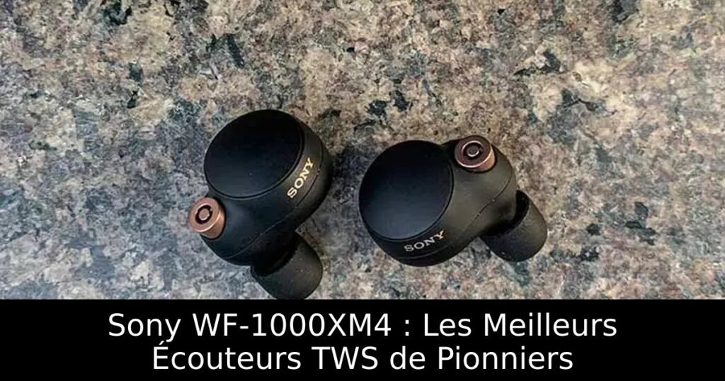 Sony WF-1000XM4 : Les Meilleurs Écouteurs TWS de Pionniers