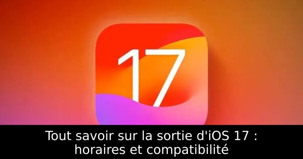 Tout savoir sur la sortie d&rsquo;iOS 17 : horaires et compatibilité