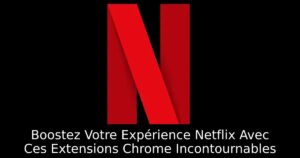 Boostez Votre Expérience Netflix Avec Ces Extensions Chrome Incontournables