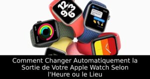 Comment Changer Automatiquement la Sortie de Votre Apple Watch Selon l&rsquo;Heure ou le Lieu
