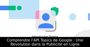 Comprendre l&rsquo;API Topics de Google : Une Révolution dans la Publicité en Ligne