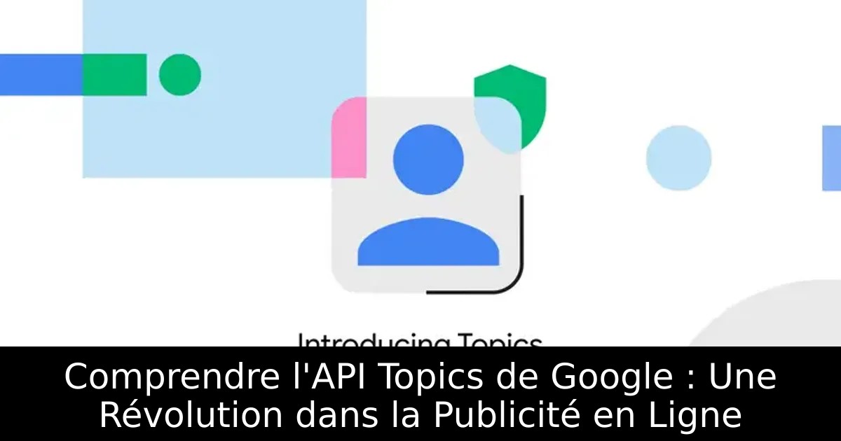 Comprendre l&rsquo;API Topics de Google : Une Révolution dans la Publicité en Ligne