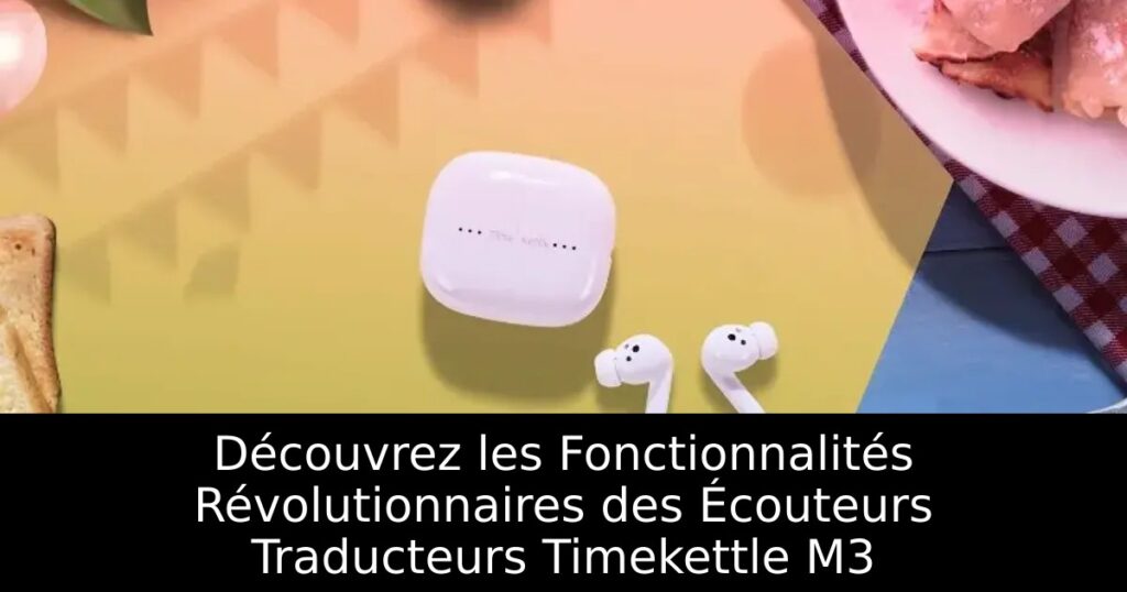 Découvrez les Fonctionnalités Révolutionnaires des Écouteurs Traducteurs Timekettle M3