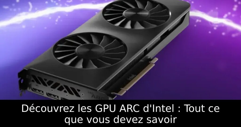 Découvrez les GPU ARC d&rsquo;Intel : Tout ce que vous devez savoir