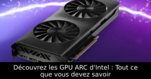 Découvrez les GPU ARC d&rsquo;Intel : Tout ce que vous devez savoir