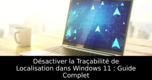 Désactiver la Traçabilité de Localisation dans Windows 11 : Guide Complet