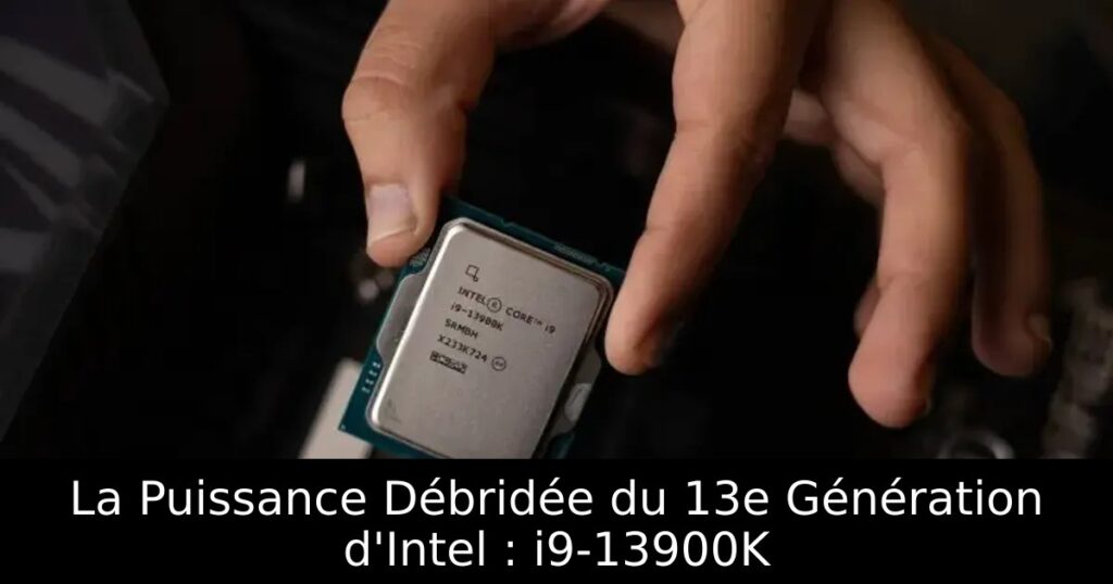 La Puissance Débridée du 13e Génération d&rsquo;Intel : i9-13900K