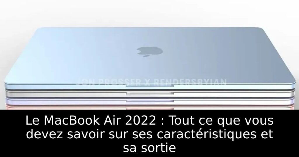 Le MacBook Air 2022 : Tout ce que vous devez savoir sur ses caractéristiques et sa sortie