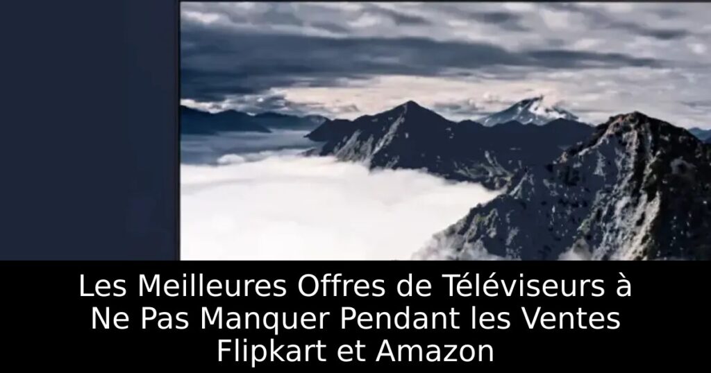 Les Meilleures Offres de Téléviseurs à Ne Pas Manquer Pendant les Ventes Flipkart et Amazon