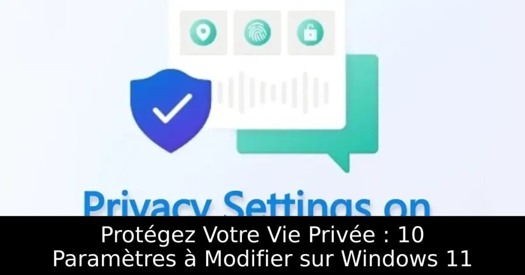 Protégez Votre Vie Privée : 10 Paramètres à Modifier sur Windows 11