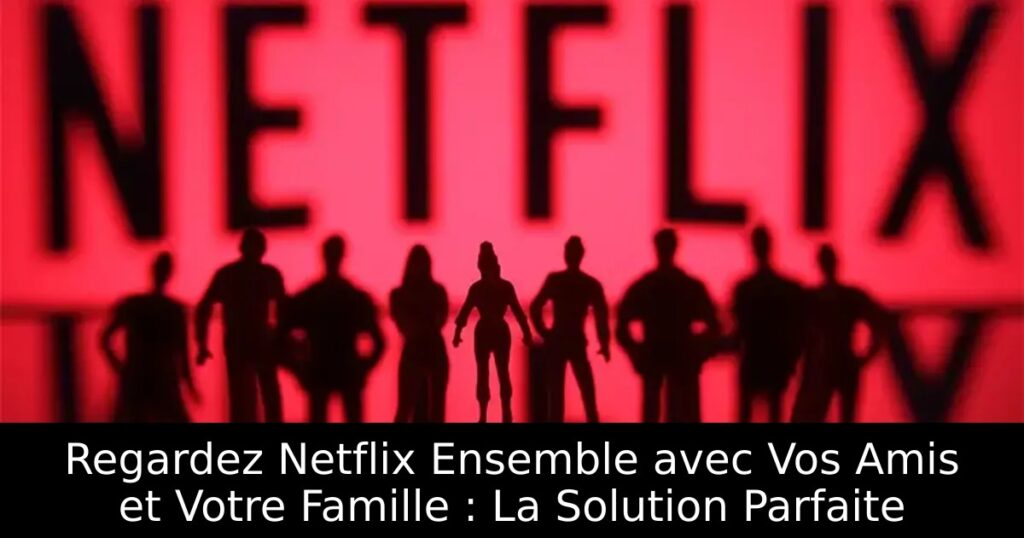 Regardez Netflix Ensemble avec Vos Amis et Votre Famille : La Solution Parfaite