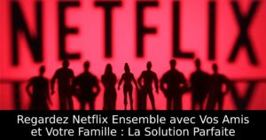 Regardez Netflix Ensemble avec Vos Amis et Votre Famille : La Solution Parfaite