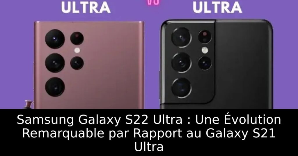 Samsung Galaxy S22 Ultra : Une Évolution Remarquable par Rapport au Galaxy S21 Ultra